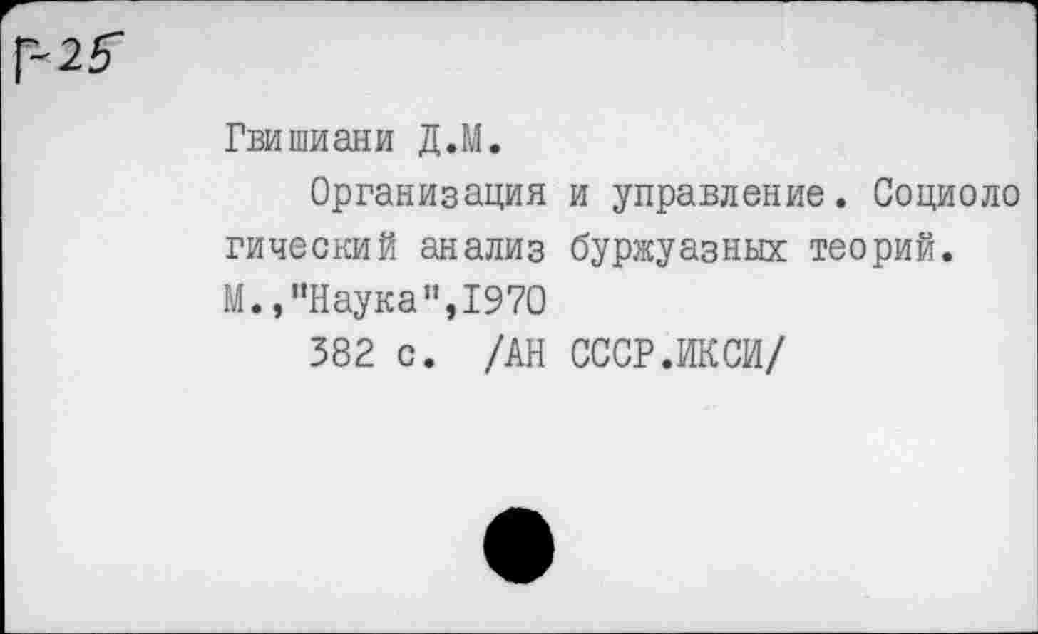 ﻿г-25"
Гвишиани Д.М.
Организация и управление. Социоло гический анализ буржуазных теорий.
М.,"Наука",1970
382 с. /АН СССР.ИКСИ/